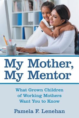 My Mother, My Mentor: What Grown Children of Working Mothers Want You to Know by Lenehan, Pamela F.