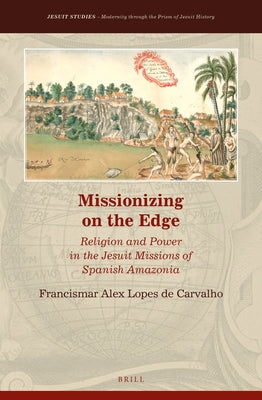 Missionizing on the Edge: Religion and Power in the Jesuit Missions of Spanish Amazonia by Lopes de Carvalho, Francismar Alex