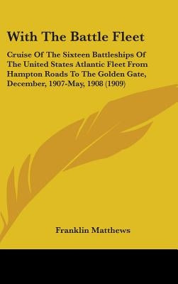 With The Battle Fleet: Cruise Of The Sixteen Battleships Of The United States Atlantic Fleet From Hampton Roads To The Golden Gate, December, by Matthews, Franklin