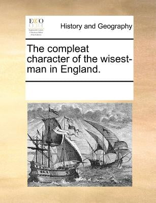The Compleat Character of the Wisest-Man in England. by Multiple Contributors