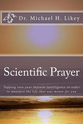 Scientific Prayer: How To Tap Into Your Highest Intelligence In Order To Live The Life You were Meant To Live by Likey Ph. D., Michael H.