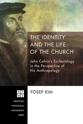 The Identity and the Life of the Church: John Calvin's Ecclesiology in the Perspective of His Anthropology by Kim, Yosep