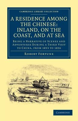A Residence Among the Chinese: Inland, on the Coast, and at Sea by Fortune, Robert