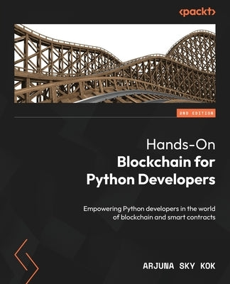 Hands-On Blockchain for Python Developers - Second Edition: Empowering Python developers in the world of blockchain and smart contracts by Kok, Arjuna Sky