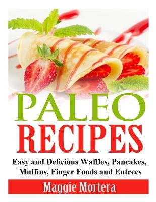 Paleo Recipes: Easy and Delicious Waffles, Pancakes, Muffins, Finger Foods and Entrees by Mortera, Maggie
