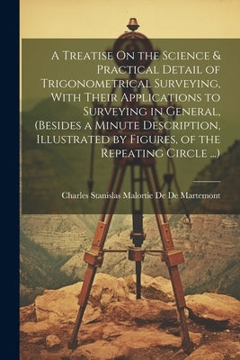 A Treatise On the Science & Practical Detail of Trigonometrical Surveying, With Their Applications to Surveying in General, (Besides a Minute Descript by de de Martemont, Charles Stanislas Ma