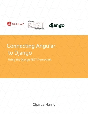 Connecting Angular to Django using the Django REST Framework by Harris, Chavez