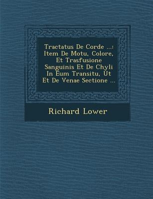 Tractatus de Corde ...: Item de Motu, Colore, Et Trasfusione Sanguinis Et de Chyli in Eum Transitu, UT Et de Venae Sectione ... by Lower, Richard
