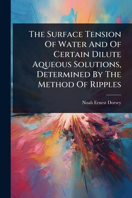 The Surface Tension Of Water And Of Certain Dilute Aqueous Solutions, Determined By The Method Of Ripples by Dorsey, Noah Ernest