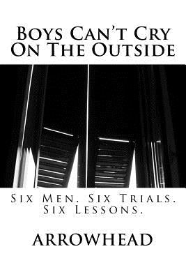 Boys Can't Cry On The Outside: Six Men. Six Trials. Six Lessons. by Arrowhead