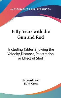 Fifty Years with the Gun and Rod: Including Tables Showing the Velocity, Distance, Penetration or Effect of Shot by Case, Leonard