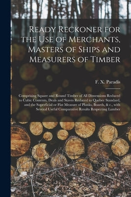 Ready Reckoner for the Use of Merchants, Masters of Ships and Measurers of Timber [microform]: Comprising Square and Round Timber of All Dimensions Re by Paradis, F. X. (François Xavier)