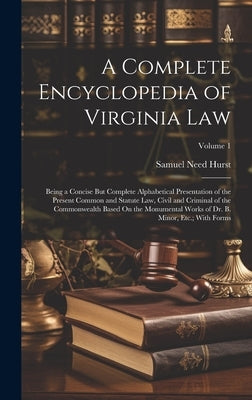 A Complete Encyclopedia of Virginia Law: Being a Concise But Complete Alphabetical Presentation of the Present Common and Statute Law, Civil and Crimi by Hurst, Samuel Need