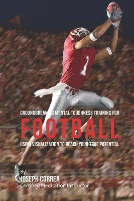 Groundbreaking Mental Toughness Training for Football: Using Visualization to Reach Your True Potential by Correa (Certified Meditation Instructor)