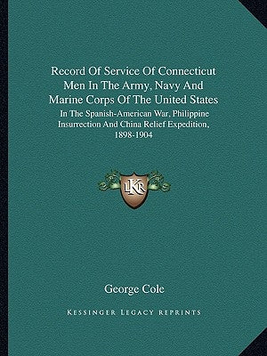 Record Of Service Of Connecticut Men In The Army, Navy And Marine Corps Of The United States: In The Spanish-American War, Philippine Insurrection And by Cole, George