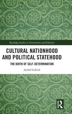Cultural Nationhood and Political Statehood: The Birth of Self-Determination by Liebich, André