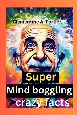 Super Mind boggling crazy facts: 1000+ interesting mind-blowing Random fact for curious people about science, pop culture, history, animals and everyt by A. Fortier, Clementine