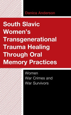 South Slavic Women's Transgenerational Trauma Healing Through Oral Memory Practices: Women War Crimes and War Survivors by Anderson, Danica