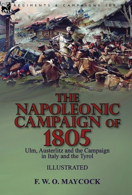 The Napoleonic Campaign of 1805: Ulm, Austerlitz and the Campaign in Italy and the Tyrol by Maycock, F. W. O.
