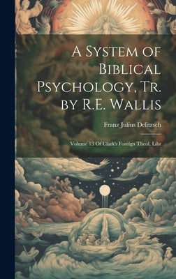 A System of Biblical Psychology, Tr. by R.E. Wallis: Volume 13 Of Clark's Foreign Theol. Libr by Delitzsch, Franz Julius