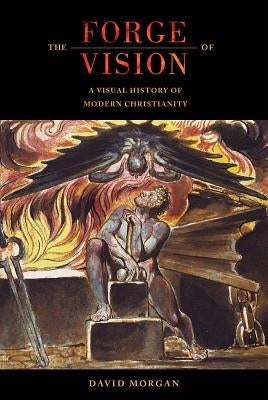 The Forge of Vision: A Visual History of Modern Christianity by Morgan, David