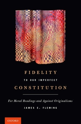 Fidelity to Our Imperfect Constitution: For Moral Readings and Against Originalisms by Fleming, James E.