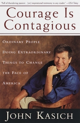 Courage is Contagious: Ordinary People Doing Extraordinary Things to Change the Face of America by Kasich, John