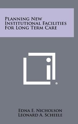 Planning New Institutional Facilities For Long Term Care by Nicholson, Edna E.