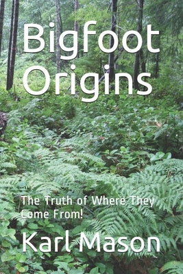 Bigfoot Origins: The Truth of Where They Come From! by Mason, Karl