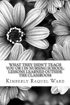 What They Didn't Teach You or I In Nursing School: : Lessons Learned Outside the Classroom by Ward, Kimberly Raquel
