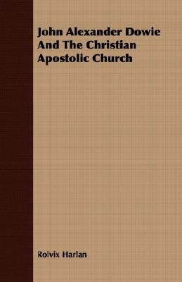 John Alexander Dowie And The Christian Apostolic Church by Harlan, Rolvix