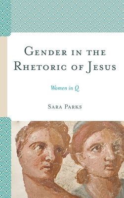 Gender in the Rhetoric of Jesus: Women in Q by Parks, Sara