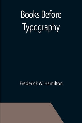Books Before Typography; A Primer of Information About the Invention of the Alphabet and the History of Book-Making up to the Invention of Movable Typ by W. Hamilton, Frederick