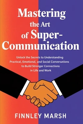 Mastering The Art Of Super Communication: Unlock the Secrets to Understanding Practical, Emotional, and Social Conversations to Build Stronger Connect by Marsh, Finnley