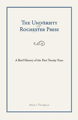 The University of Rochester Press: A Brief History of the First Twenty Years by Thompson, Brian