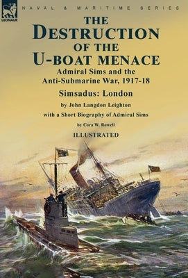 The Destruction of the U-Boat Menace: Admiral Sims and the Anti-Submarine War, 1917-18-Simsadus: London by John Langdon Leighton with a Short Biograph by Leighton, John Langdon