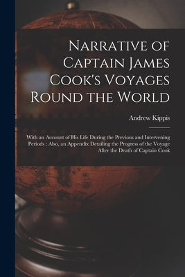 Narrative of Captain James Cook's Voyages Round the World [microform]: With an Account of His Life During the Previous and Intervening Periods: Also, by Kippis, Andrew 1725-1795
