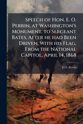 Speech of Hon. E. O. Perrin, at Washington's Monument, to Sergeant Bates, After he had Been Driven, With his Flag, From the National Capitol, April 14 by Perrin, E. O. B. 1822