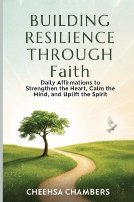 BUILDING RESILIENCE THROUGH Faith: Daily Affirmations to Strengthen the Heart, Calm the Mind, and Uplift the Spirit by Chambers, Cheehsa