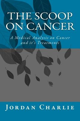 The scoop on cancer: A Medical Analysis of Cancer and it's Treatments by Charlie, Jordan