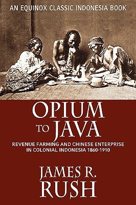 Opium to Java: Revenue Farming and Chinese Enterprise in Colonial Indonesia, 1860-1910 by Rush, James R.