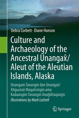 Culture and Archaeology of the Ancestral Unangax̂/Aleut of the Aleutian Islands, Alaska: Unangam Tanangin Ilan Unangax̂/Aliguutax̂ Maqa by Corbett, Debra