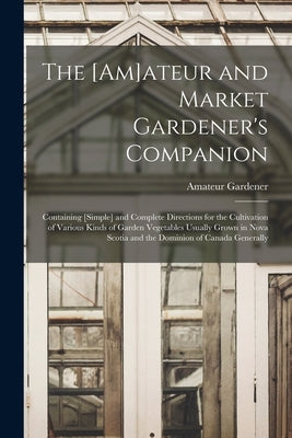 The [am]ateur and Market Gardener's Companion [microform]: Containing [simple] and Complete Directions for the Cultivation of Various Kinds of Garden by Amateur Gardener