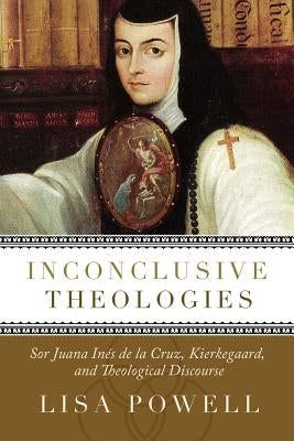 Inconclusive Theologies: Sor Juana Ines de La Cruz, Kierkegaard, and Theological Discourse by Powell, Lisa D.
