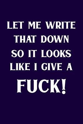 Let Me Write That Down So It Looks Like I Give A Fuck! by Snarky Journal Co