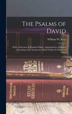 The Psalms of David: With a Selection of Standard Music, Appropriately Arranged According to the Sentiment of Each Psalm Or Portion of Psal by Keys, William W.