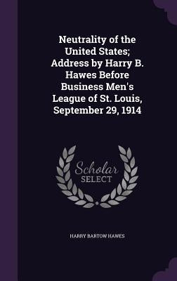 Neutrality of the United States; Address by Harry B. Hawes Before Business Men's League of St. Louis, September 29, 1914 by Hawes, Harry Bartow