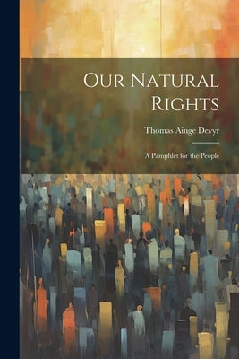 Our Natural Rights: A Pamphlet for the People by Devyr, Thomas Ainge