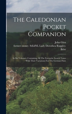 The Caledonian Pocket Companion: In Six Volumes, Containing All The Favourite Scotch Tunes With Their Variations For The German Flute by Ruggles-Brise, Dorothea Lady