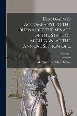 Documents Accompanying the Journal of the Senate of the State of Michigan, at the Annual Session of ...; Volume 1 by Michigan Legislature Senate